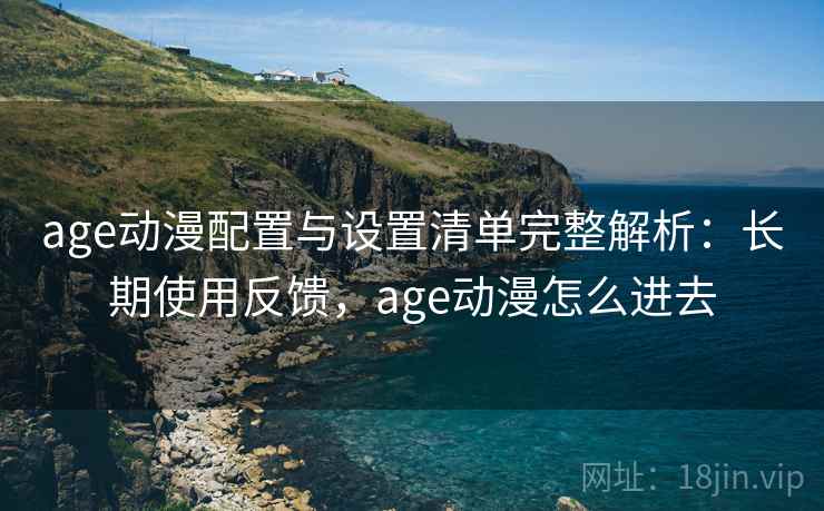 age动漫配置与设置清单完整解析:长期使用反馈,age动漫怎么进去 age动漫配置与设置清单完整解析:长期使用反馈,age动漫怎么进去
