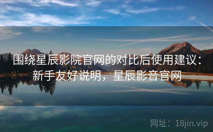 围绕星辰影院官网的对比后使用建议：新手友好说明，星辰影音官网