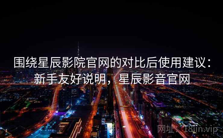 围绕星辰影院官网的对比后使用建议：新手友好说明，星辰影音官网