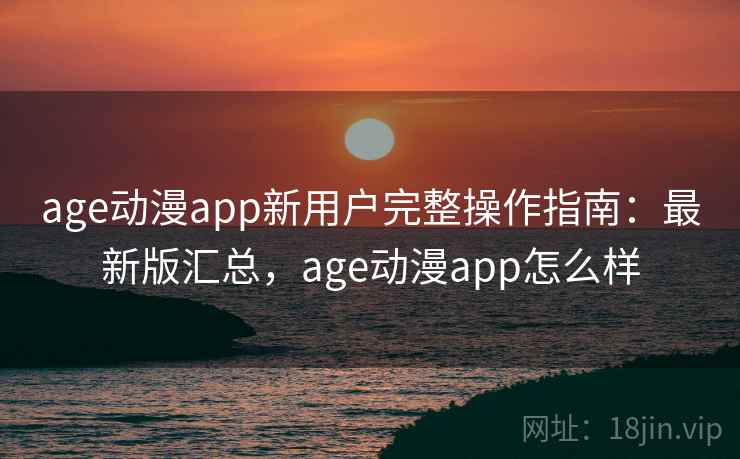 age动漫app新用户完整操作指南:最新版汇总,age动漫app怎么样 age动漫app新用户完整操作指南:最新版汇总,age动漫app怎么样