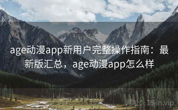 age动漫app新用户完整操作指南：最新版汇总，age动漫app怎么样