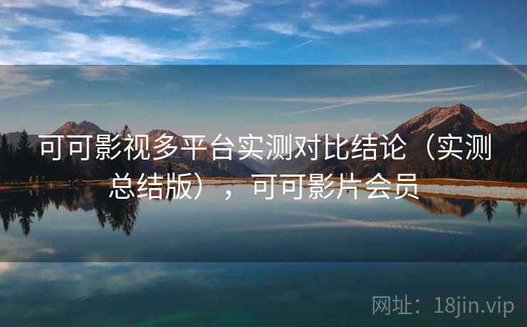可可影视多平台实测对比结论（实测总结版），可可影片会员