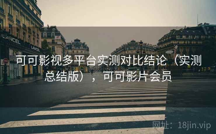 可可影视多平台实测对比结论（实测总结版），可可影片会员