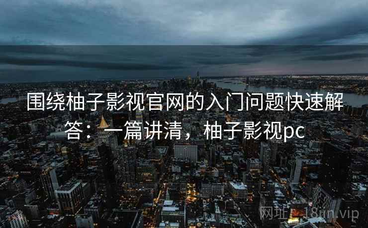 围绕柚子影视官网的入门问题快速解答：一篇讲清，柚子影视pc