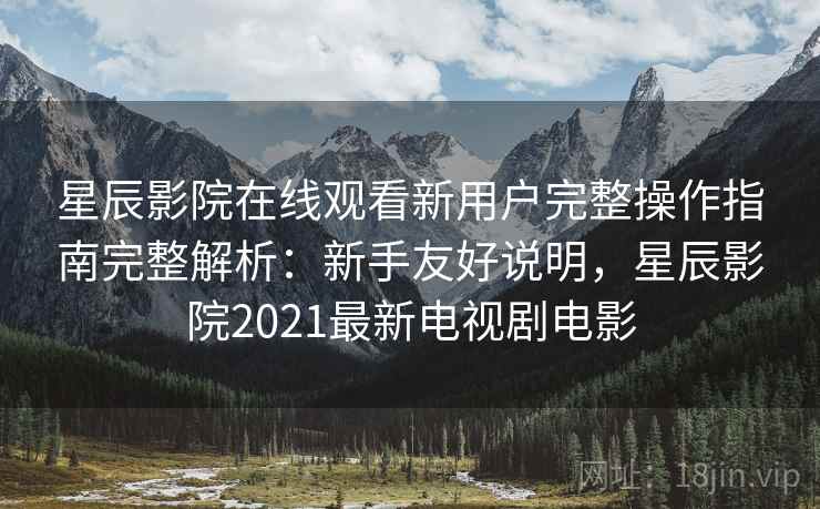 星辰影院在线观看新用户完整操作指南完整解析:新手友好说明,星辰影院2021最新电视剧电影 星辰影院在线观看新用户完整操作指南完整解析:新手友好说明,星辰影院2021最新电视剧电影