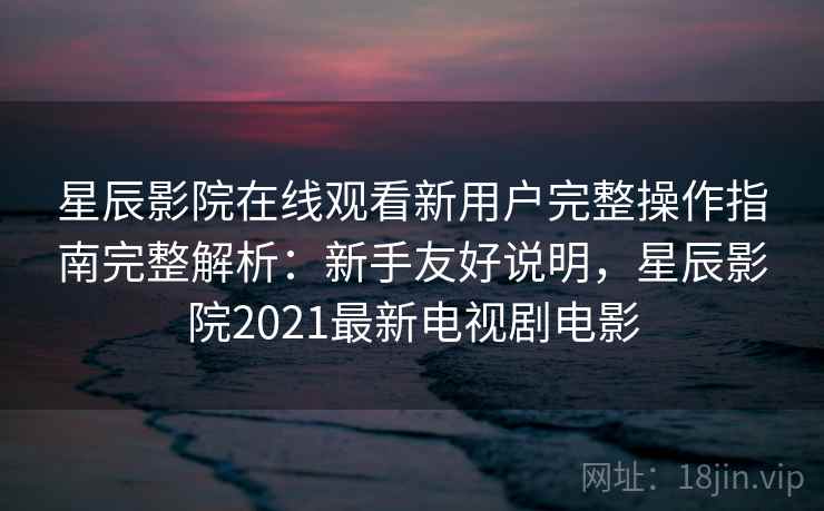 星辰影院在线观看新用户完整操作指南完整解析：新手友好说明，星辰影院2021最新电视剧电影