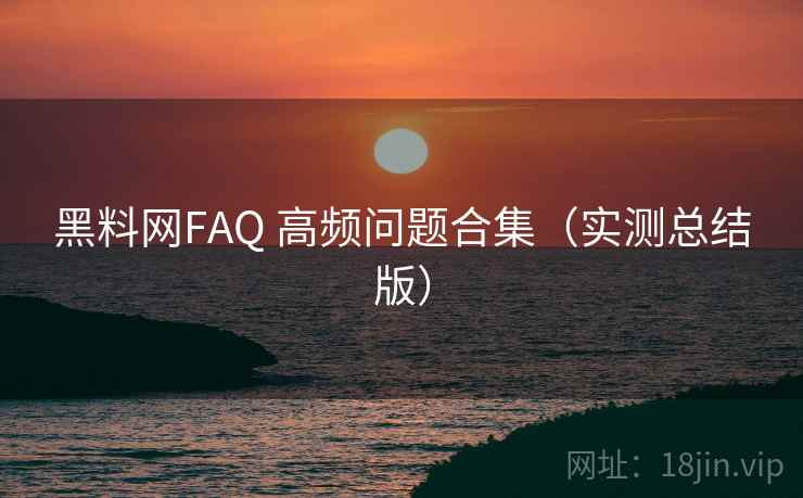 黑料网FAQ 高频问题合集（实测总结版）
