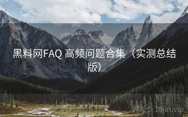 黑料网FAQ 高频问题合集(实测总结版) 黑料网FAQ 高频问题合集(实测总结版)