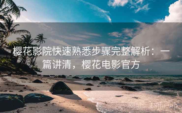 樱花影院快速熟悉步骤完整解析：一篇讲清，樱花电影官方