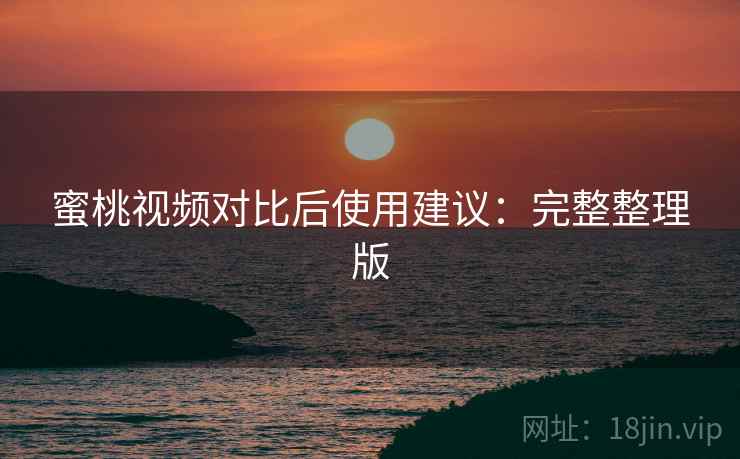 蜜桃视频对比后使用建议:完整整理版 蜜桃视频对比后使用建议:完整整理版