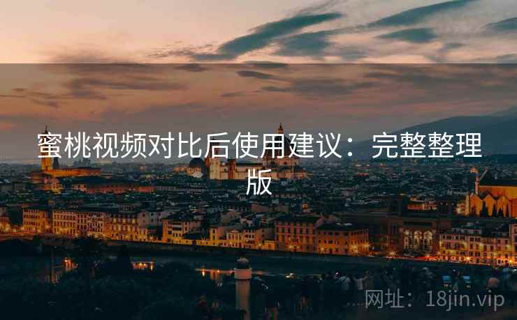 蜜桃视频对比后使用建议：完整整理版