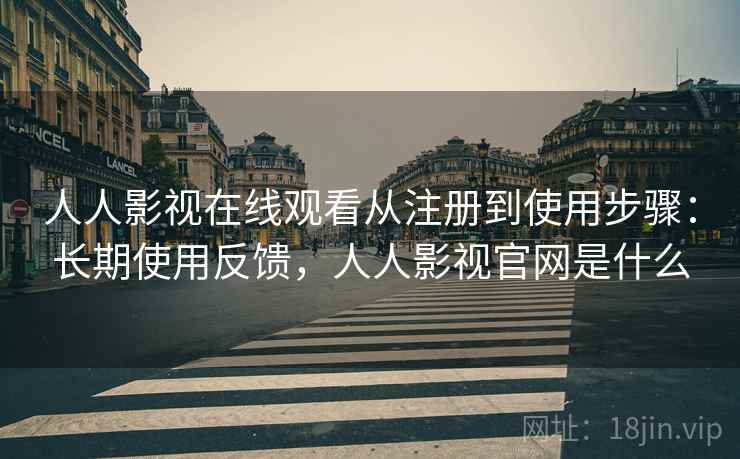 人人影视在线观看从注册到使用步骤：长期使用反馈，人人影视官网是什么