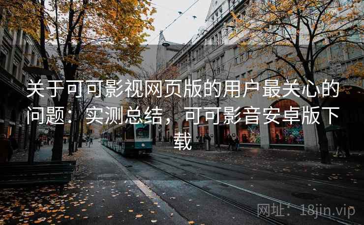 关于可可影视网页版的用户最关心的问题：实测总结，可可影音安卓版下载