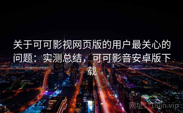 关于可可影视网页版的用户最关心的问题：实测总结，可可影音安卓版下载