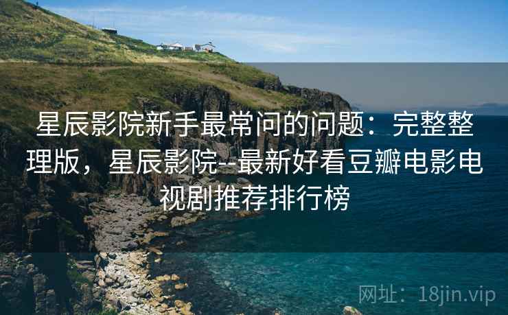 星辰影院新手最常问的问题：完整整理版，星辰影院--最新好看豆瓣电影电视剧推荐排行榜