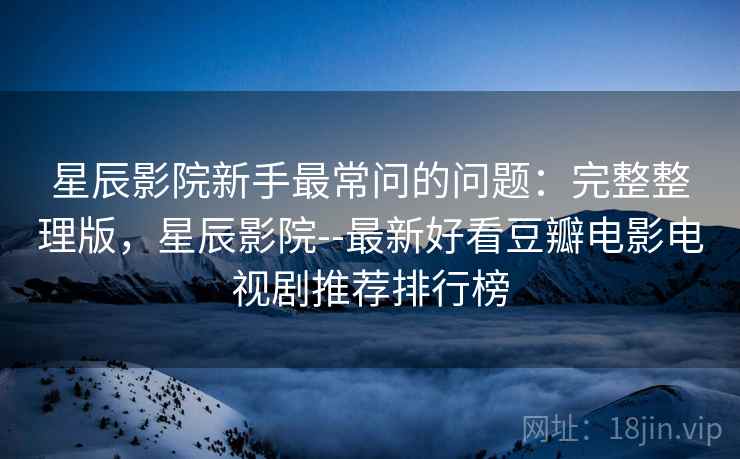 星辰影院新手最常问的问题:完整整理版,星辰影院--最新好看豆瓣电影电视剧推荐排行榜 星辰影院新手最常问的问题:完整整理版,星辰影院--最新好看豆瓣电影电视剧推荐排行榜