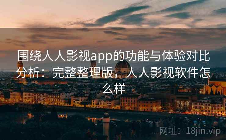 围绕人人影视app的功能与体验对比分析：完整整理版，人人影视软件怎么样