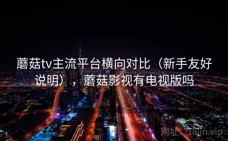 蘑菇tv主流平台横向对比（新手友好说明），蘑菇影视有电视版吗