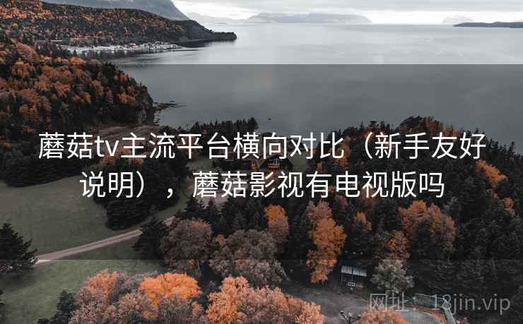 蘑菇tv主流平台横向对比(新手友好说明),蘑菇影视有电视版吗 蘑菇tv主流平台横向对比(新手友好说明),蘑菇影视有电视版吗