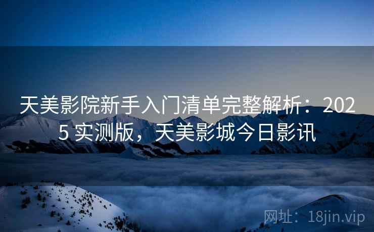 天美影院新手入门清单完整解析：2025 实测版，天美影城今日影讯