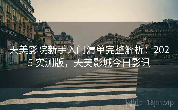 天美影院新手入门清单完整解析:2025 实测版,天美影城今日影讯 天美影院新手入门清单完整解析:2025 实测版,天美影城今日影讯