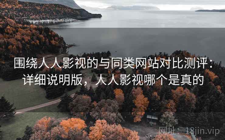 围绕人人影视的与同类网站对比测评：详细说明版，人人影视哪个是真的