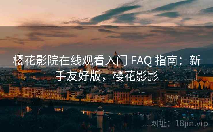樱花影院在线观看入门 FAQ 指南：新手友好版，樱花影影