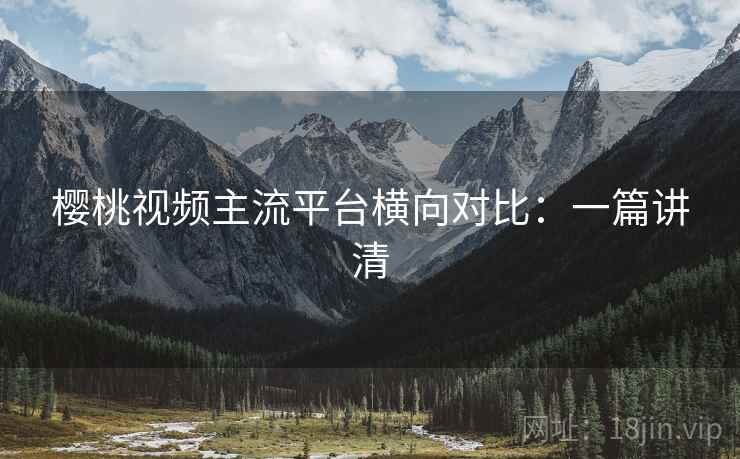 樱桃视频主流平台横向对比:一篇讲清 樱桃视频主流平台横向对比:一篇讲清