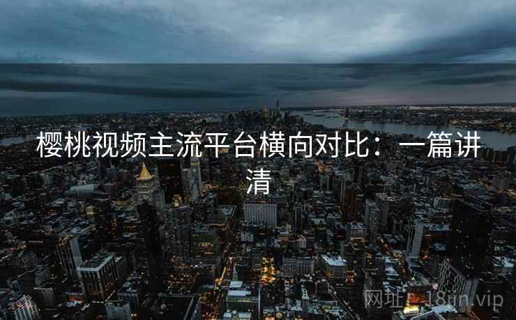 樱桃视频主流平台横向对比：一篇讲清