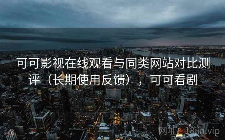 可可影视在线观看与同类网站对比测评（长期使用反馈），可可看剧