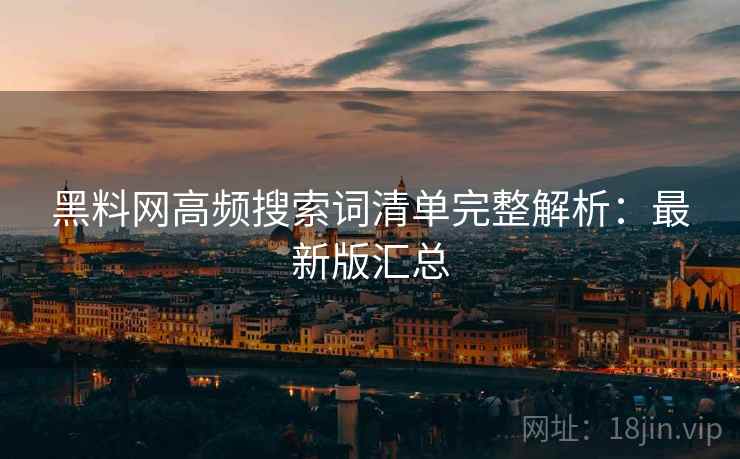 黑料网高频搜索词清单完整解析:最新版汇总 黑料网高频搜索词清单完整解析:最新版汇总