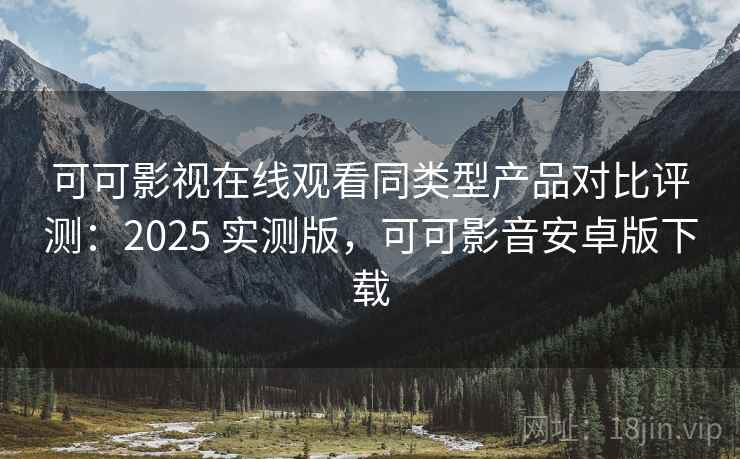 可可影视在线观看同类型产品对比评测:2025 实测版,可可影音安卓版下载 可可影视在线观看同类型产品对比评测:2025 实测版,可可影音安卓版下载