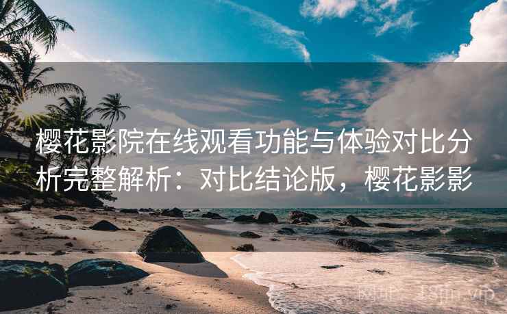 樱花影院在线观看功能与体验对比分析完整解析：对比结论版，樱花影影