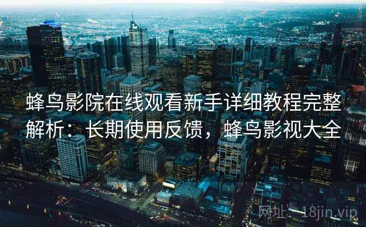 蜂鸟影院在线观看新手详细教程完整解析:长期使用反馈,蜂鸟影视大全 蜂鸟影院在线观看新手详细教程完整解析:长期使用反馈,蜂鸟影视大全