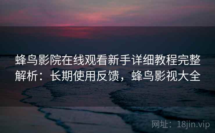 蜂鸟影院在线观看新手详细教程完整解析：长期使用反馈，蜂鸟影视大全