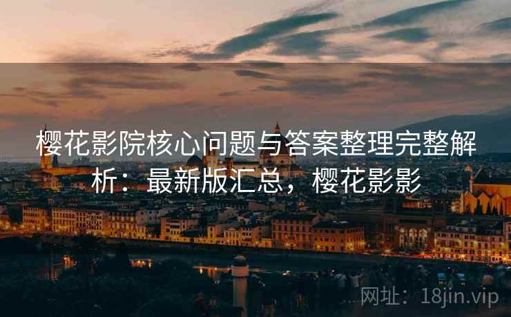 樱花影院核心问题与答案整理完整解析：最新版汇总，樱花影影