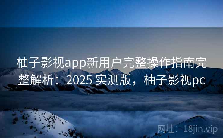 柚子影视app新用户完整操作指南完整解析:2025 实测版,柚子影视pc 柚子影视app新用户完整操作指南完整解析:2025 实测版,柚子影视pc