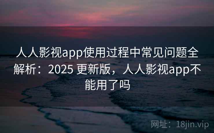 人人影视app使用过程中常见问题全解析:2025 更新版,人人影视app不能用了吗 人人影视app使用过程中常见问题全解析:2025 更新版,人人影视app不能用了吗