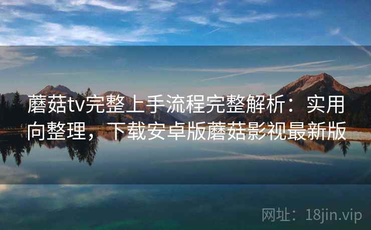 蘑菇tv完整上手流程完整解析：实用向整理，下载安卓版蘑菇影视最新版