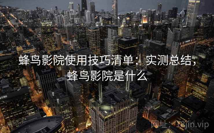 蜂鸟影院使用技巧清单：实测总结，蜂鸟影院是什么