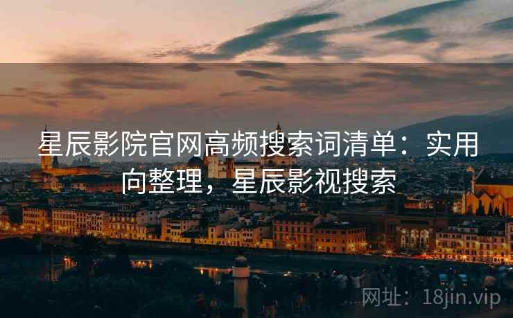 星辰影院官网高频搜索词清单:实用向整理,星辰影视搜索 星辰影院官网高频搜索词清单:实用向整理,星辰影视搜索