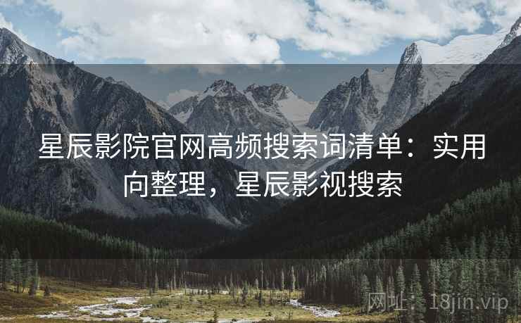星辰影院官网高频搜索词清单：实用向整理，星辰影视搜索