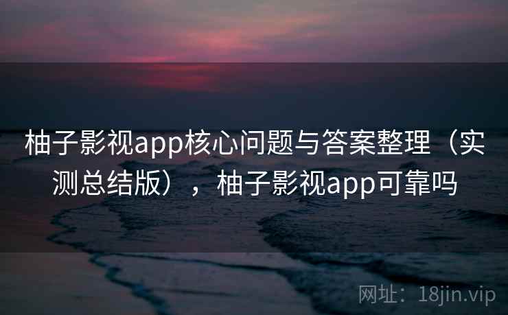 柚子影视app核心问题与答案整理（实测总结版），柚子影视app可靠吗