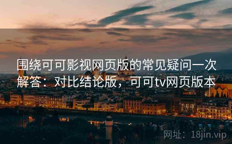 围绕可可影视网页版的常见疑问一次解答：对比结论版，可可tv网页版本
