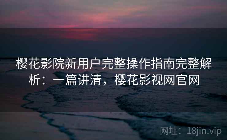 樱花影院新用户完整操作指南完整解析:一篇讲清,樱花影视网官网 樱花影院新用户完整操作指南完整解析:一篇讲清,樱花影视网官网