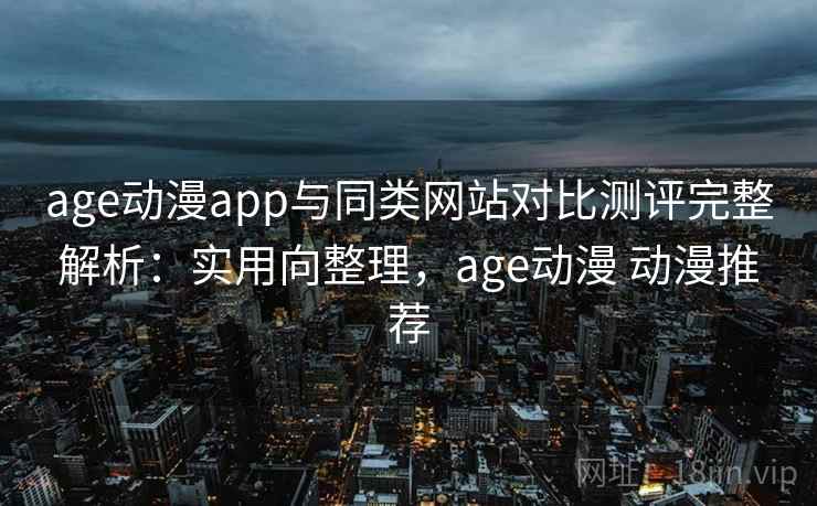 age动漫app与同类网站对比测评完整解析:实用向整理,age动漫 动漫推荐 age动漫app与同类网站对比测评完整解析:实用向整理,age动漫 动漫推荐