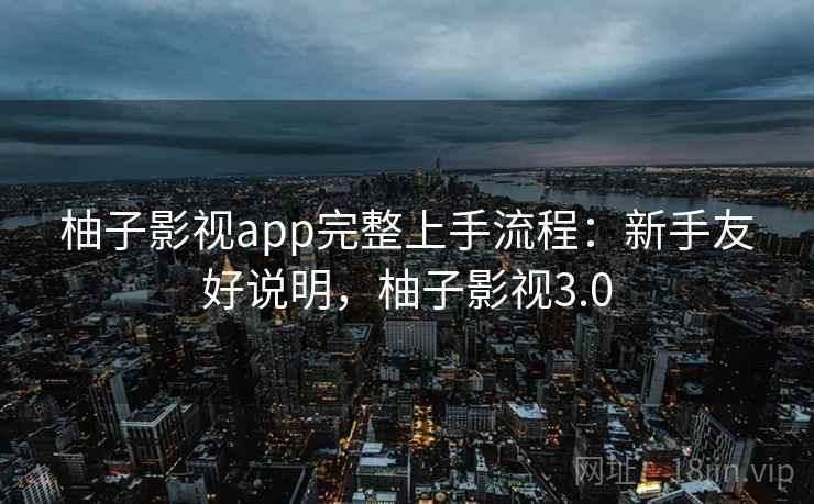 柚子影视app完整上手流程：新手友好说明，柚子影视3.0