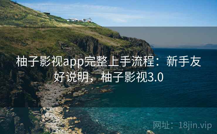 柚子影视app完整上手流程:新手友好说明,柚子影视3.0 柚子影视app完整上手流程:新手友好说明,柚子影视3.0