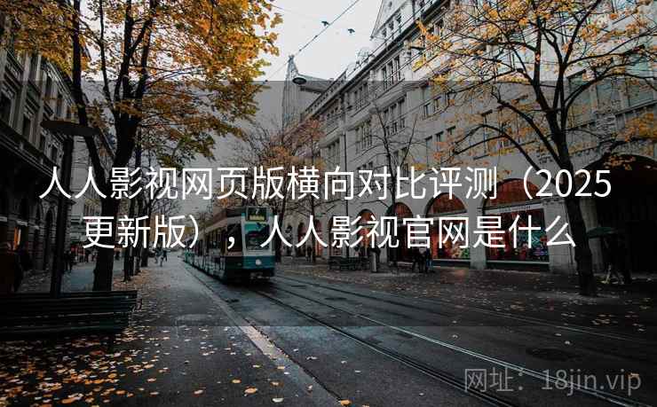 人人影视网页版横向对比评测（2025 更新版），人人影视官网是什么