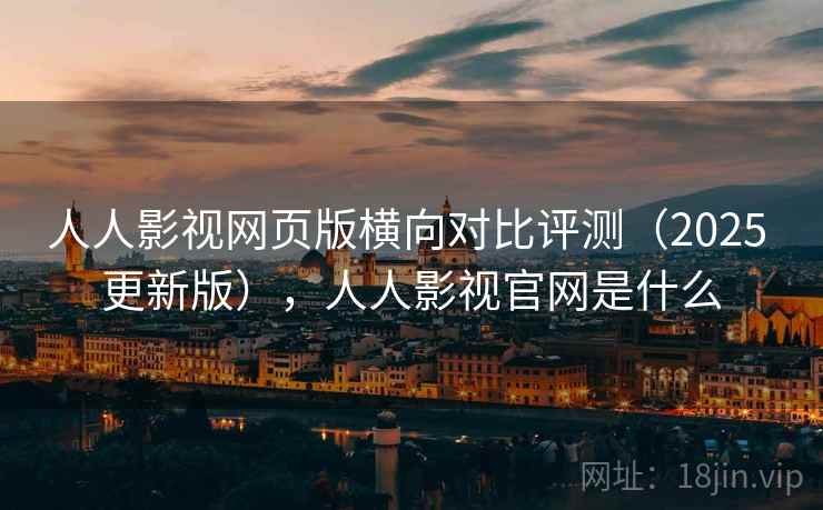 人人影视网页版横向对比评测（2025 更新版），人人影视官网是什么
